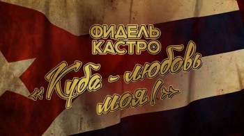Фидель Кастро. Куба любовь моя (2016)